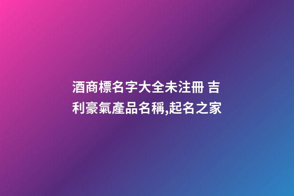 酒商標名字大全未注冊 吉利豪氣產品名稱,起名之家-第1張-商標起名-玄機派